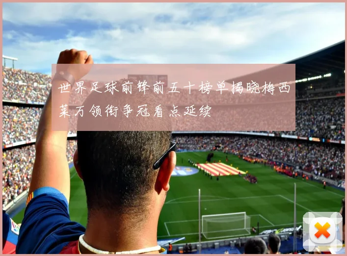 世界足球前锋前五十榜单揭晓梅西莱万领衔争冠看点延续
