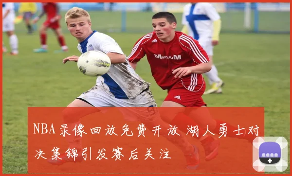 NBA录像回放免费开放 湖人勇士对决集锦引发赛后关注