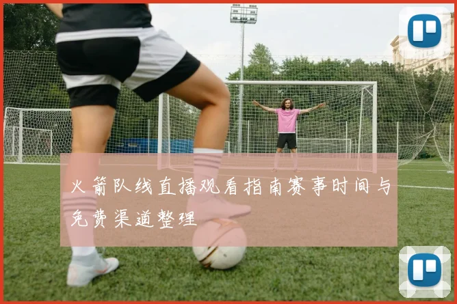 火箭队线直播观看指南赛事时间与免费渠道整理