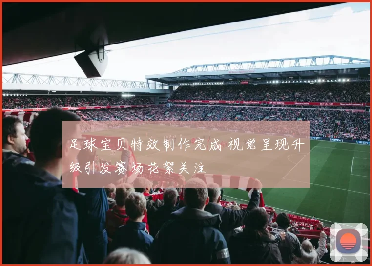 足球宝贝特效制作完成 视觉呈现升级引发赛场花絮关注