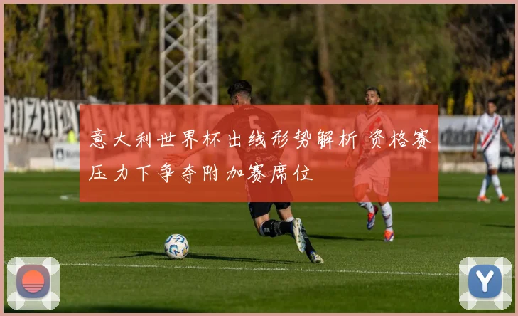 意大利世界杯出线形势解析 资格赛压力下争夺附加赛席位