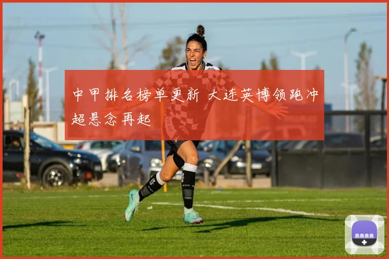 中甲排名榜单更新 大连英博领跑冲超悬念再起