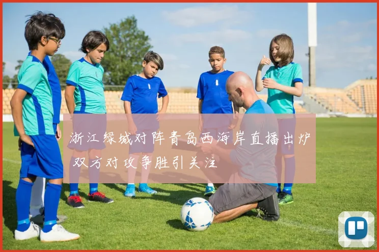 浙江绿城对阵青岛西海岸直播出炉 双方对攻争胜引关注