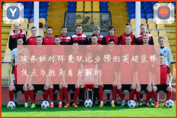 埃弗顿对阵曼联比分预测英超交锋焦点与胜负看点解析
