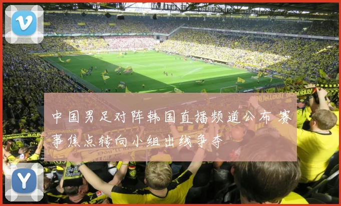 中国男足对阵韩国直播频道公布 赛事焦点转向小组出线争夺