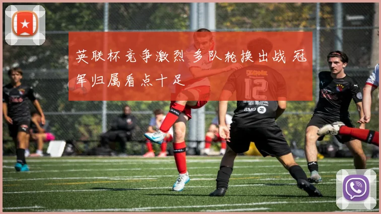 英联杯竞争激烈 多队轮换出战 冠军归属看点十足