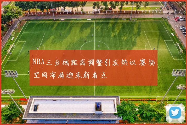 NBA三分线距离调整引发热议 赛场空间布局迎来新看点