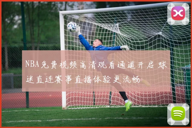 NBA免费视频高清观看通道开启 球迷直连赛事直播体验更流畅