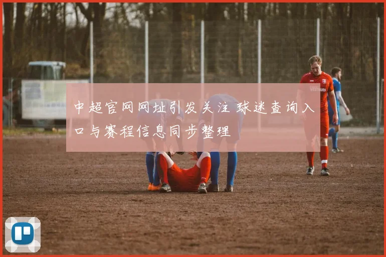 中超官网网址引发关注 球迷查询入口与赛程信息同步整理