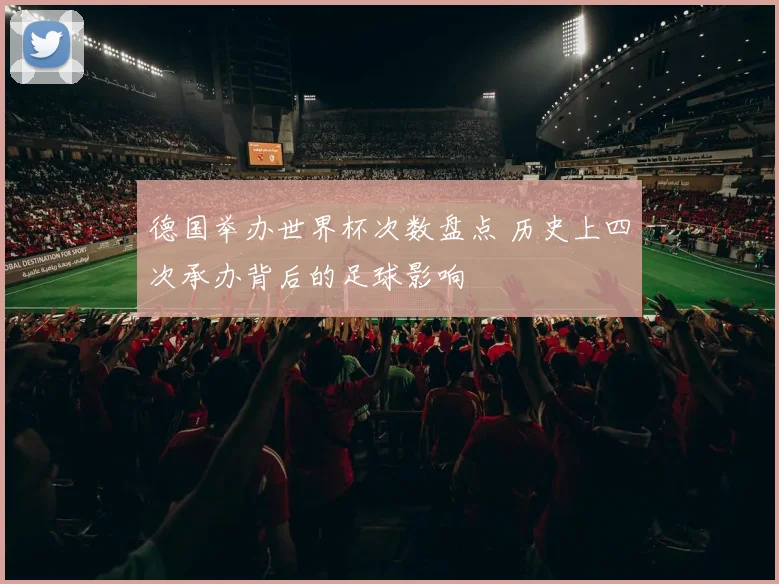 德国举办世界杯次数盘点 历史上四次承办背后的足球影响