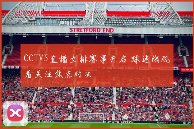 CCTV5直播女排赛事开启 球迷线观看关注焦点对决