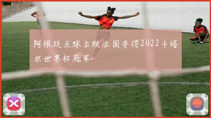 阿根廷点球击败法国夺得2022卡塔尔世界杯冠军