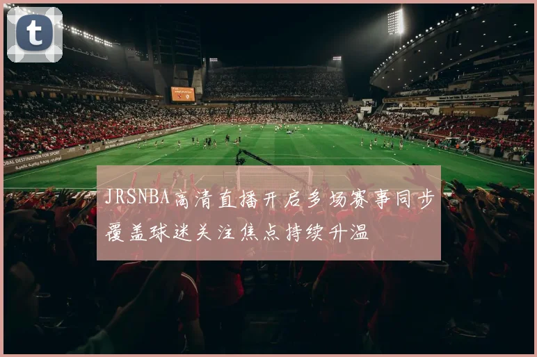 JRSNBA高清直播开启多场赛事同步覆盖球迷关注焦点持续升温