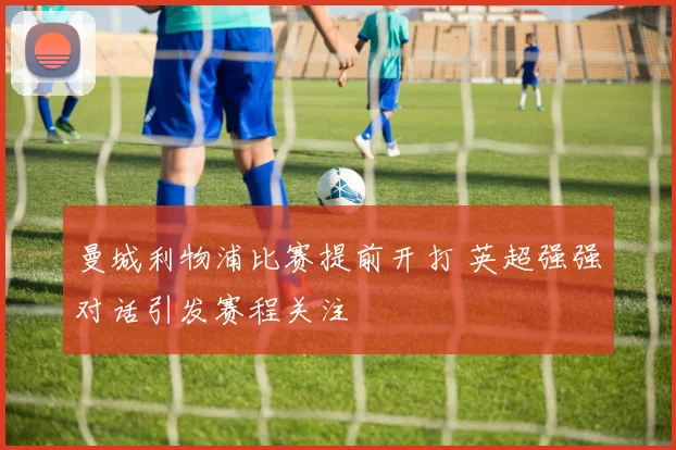 曼城利物浦比赛提前开打 英超强强对话引发赛程关注