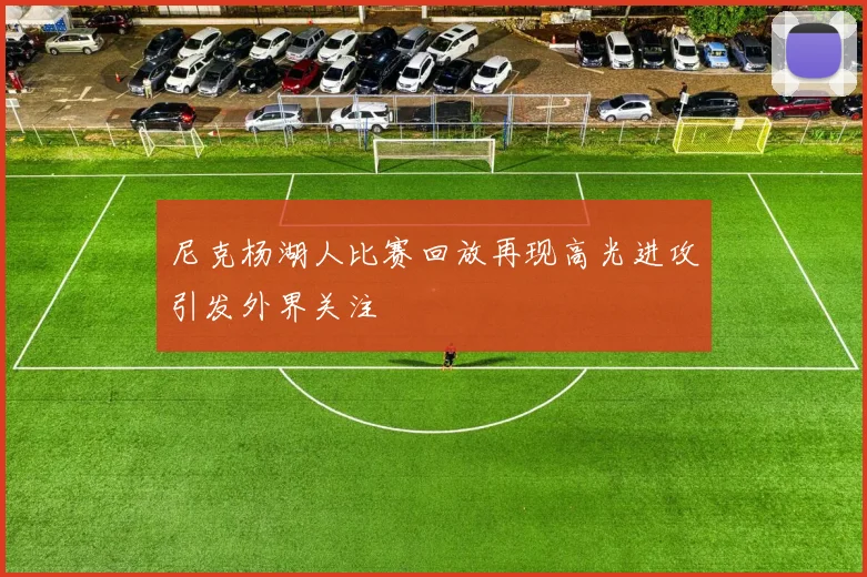 尼克杨湖人比赛回放再现高光进攻引发外界关注