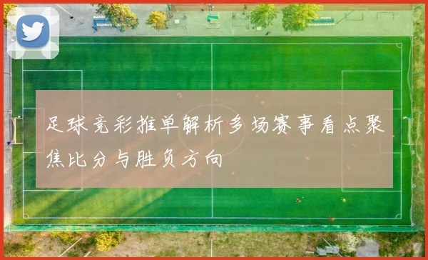 足球竞彩推单解析多场赛事看点聚焦比分与胜负方向
