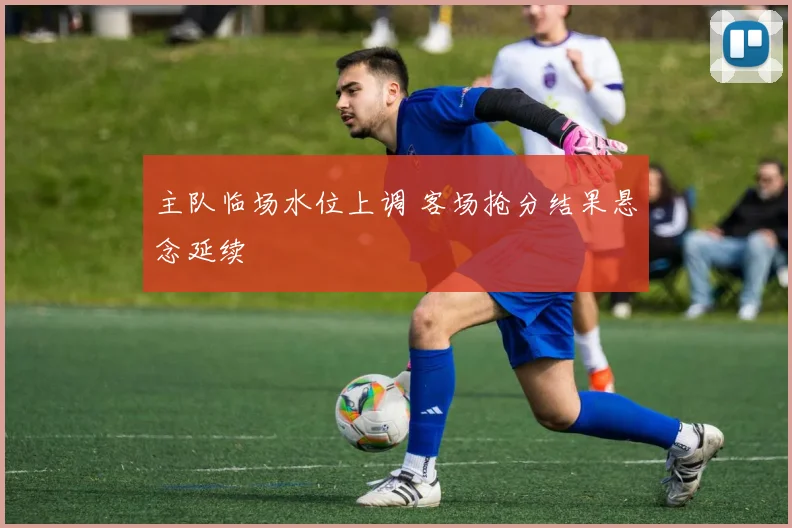 主队临场水位上调 客场抢分结果悬念延续