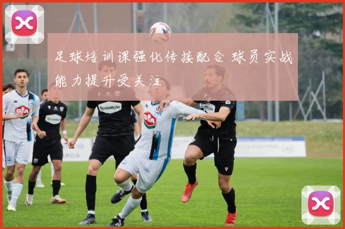 足球培训课强化传接配合 球员实战能力提升受关注