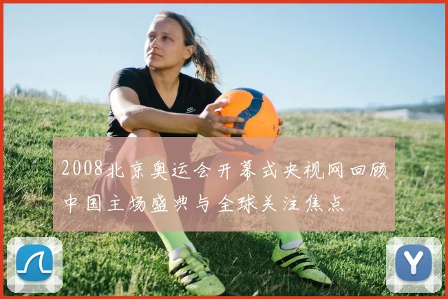 2008北京奥运会开幕式央视网回顾中国主场盛典与全球关注焦点