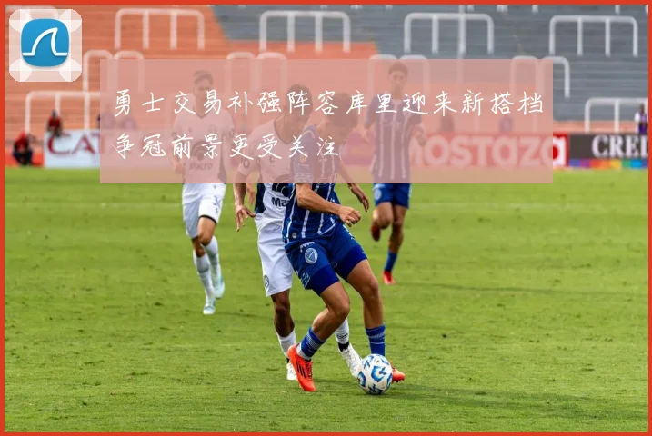 勇士交易补强阵容库里迎来新搭档争冠前景更受关注