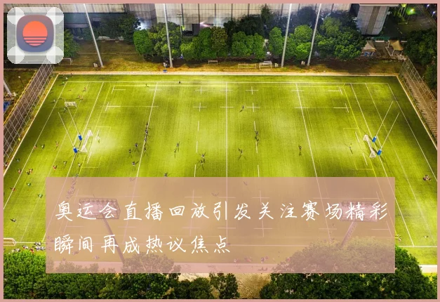 奥运会直播回放引发关注赛场精彩瞬间再成热议焦点