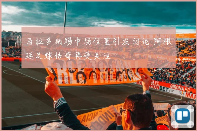 马拉多纳踢中场位置引发讨论 阿根廷足球传奇再受关注