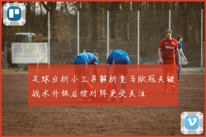 足球分析小工具解析皇马欧冠关键战术升级后续对阵更受关注