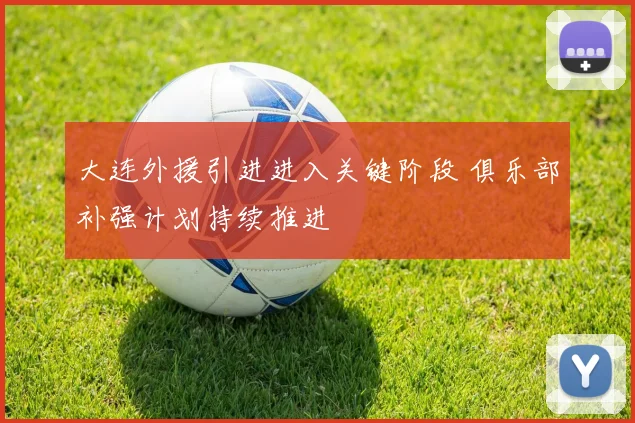 大连外援引进进入关键阶段 俱乐部补强计划持续推进