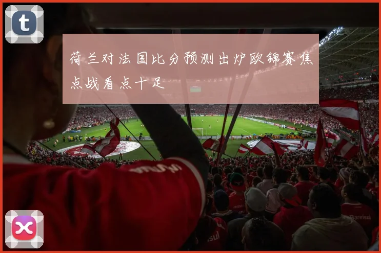 荷兰对法国比分预测出炉欧锦赛焦点战看点十足