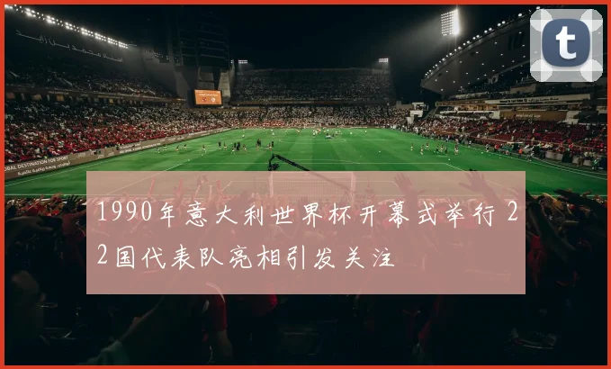 1990年意大利世界杯开幕式举行 22国代表队亮相引发关注