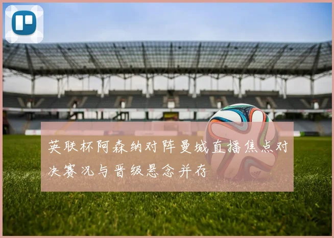 英联杯阿森纳对阵曼城直播焦点对决赛况与晋级悬念并存