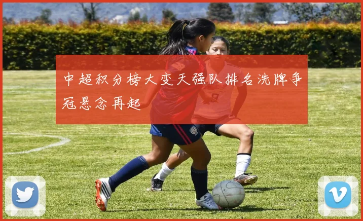 中超积分榜大变天强队排名洗牌争冠悬念再起