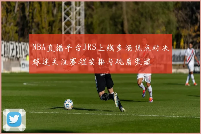 NBA直播平台JRS上线多场焦点对决球迷关注赛程安排与观看渠道