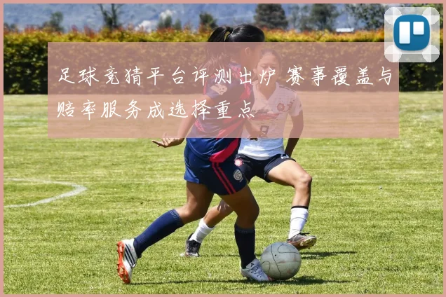 足球竞猜平台评测出炉 赛事覆盖与赔率服务成选择重点