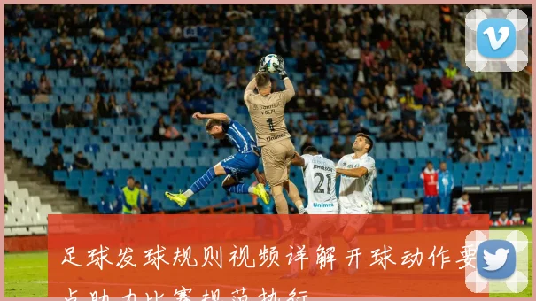 足球发球规则视频详解开球动作要点助力比赛规范执行