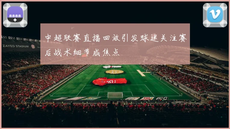 中超联赛直播回放引发球迷关注赛后战术细节成焦点